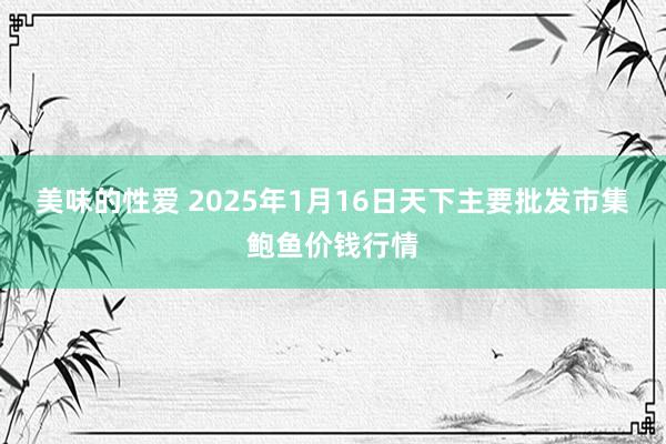 美味的性爱 2025年1月16日天下主要批发市集鲍鱼价钱行情