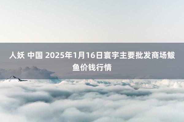 人妖 中国 2025年1月16日寰宇主要批发商场鲅鱼价钱行情