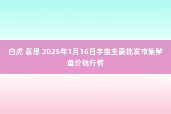 白虎 意思 2025年1月16日宇宙主要批发市集鲈鱼价钱行情