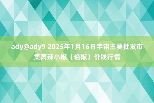 ady@ady9 2025年1月16日宇宙主要批发市集高辣小椒（艳椒）价钱行情