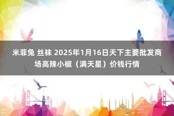 米菲兔 丝袜 2025年1月16日天下主要批发商场高辣小椒（满天星）价钱行情