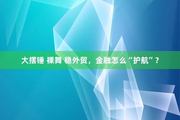 大摆锤 裸舞 稳外贸，金融怎么“护航”？