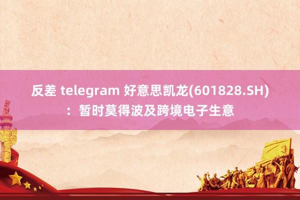 反差 telegram 好意思凯龙(601828.SH)：暂时莫得波及跨境电子生意